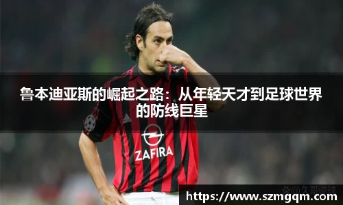 鲁本迪亚斯的崛起之路：从年轻天才到足球世界的防线巨星