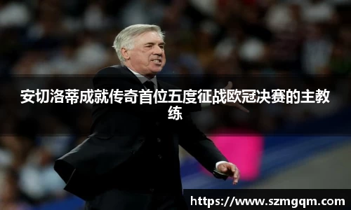 安切洛蒂成就传奇首位五度征战欧冠决赛的主教练